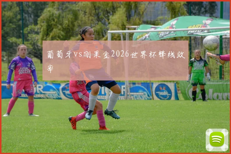葡萄牙vs刚果金2026世界杯锋线效率