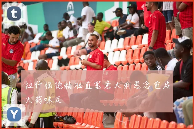 拉什福德精准直塞意大利悬念重启火药味足