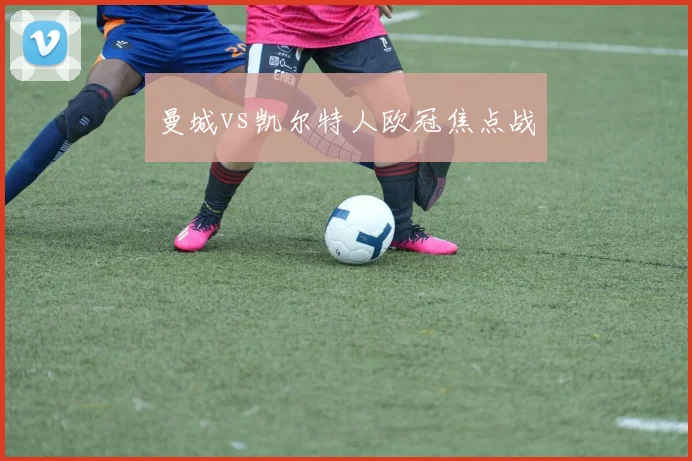 曼城vs凯尔特人欧冠焦点战