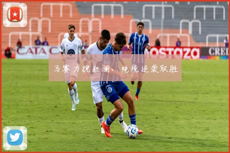 马赛力挽狂澜，绝境逆袭取胜