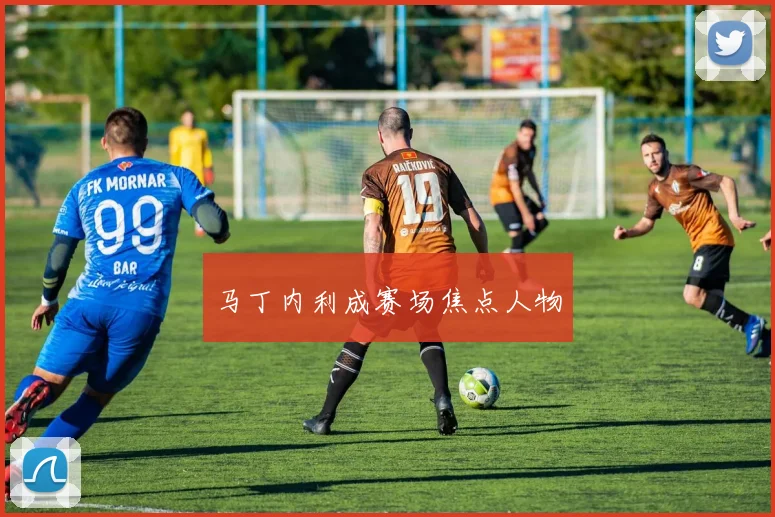 马丁内利成赛场焦点人物