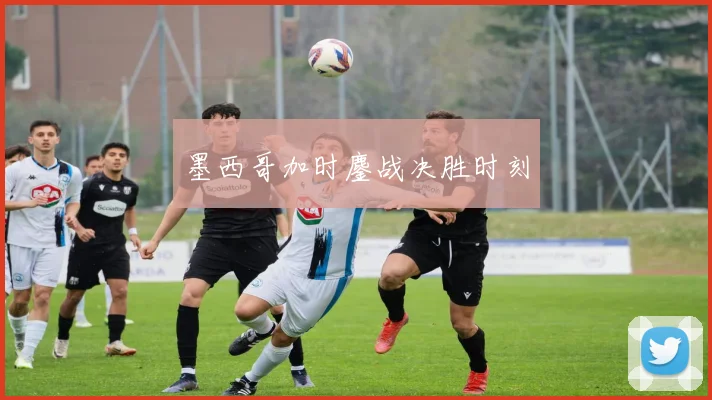墨西哥加时鏖战决胜时刻