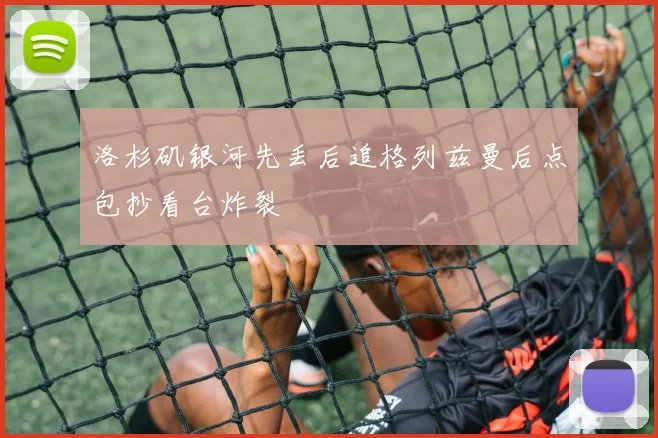 洛杉矶银河先丢后追格列兹曼后点包抄看台炸裂