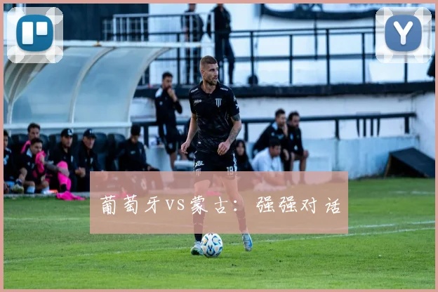 葡萄牙vs蒙古：强强对话