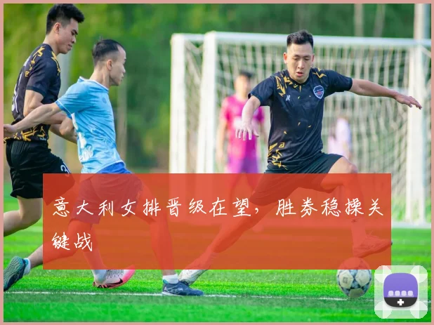 意大利女排晋级在望，胜券稳操关键战
