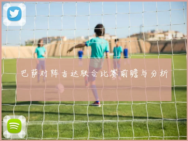 巴萨对阵吉达联合比赛前瞻与分析