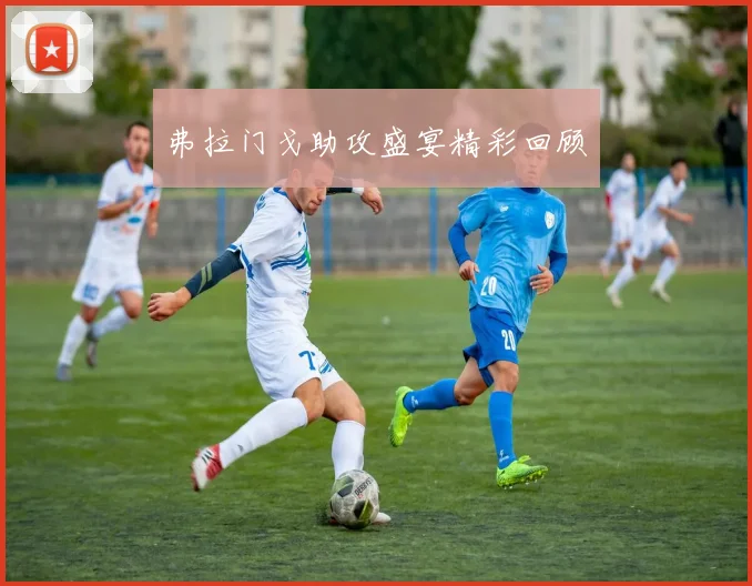 弗拉门戈助攻盛宴精彩回顾