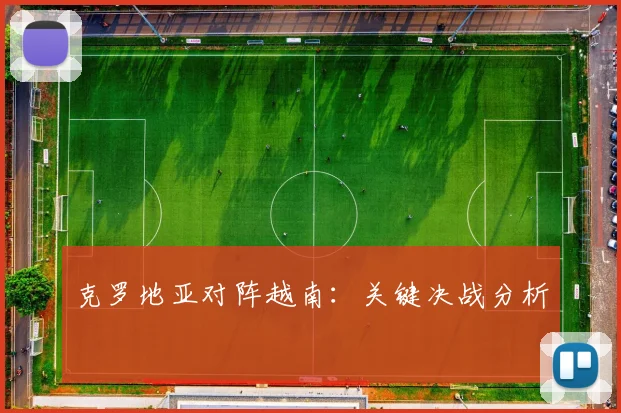 克罗地亚对阵越南：关键决战分析