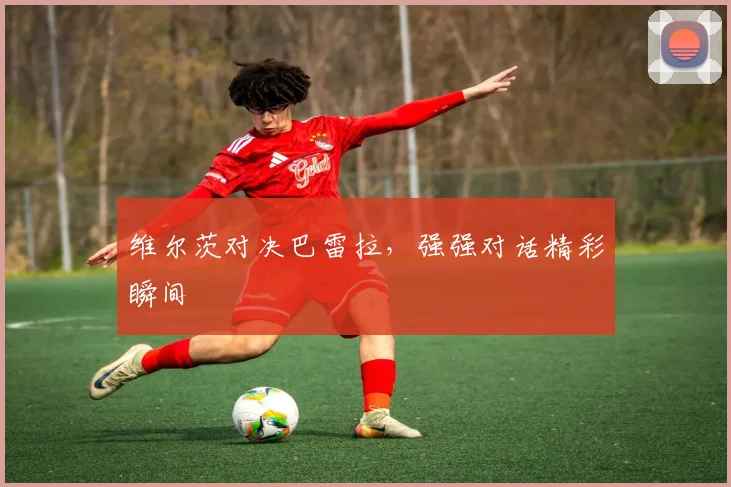 维尔茨对决巴雷拉，强强对话精彩瞬间