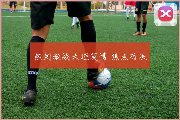 热刺激战大连英博 焦点对决