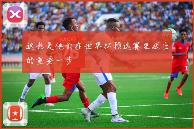 这也是他们在世界杯预选赛里迈出的重要一步