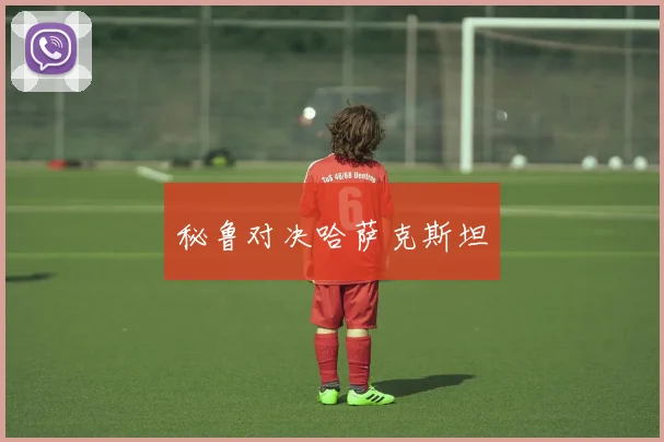 秘鲁对决哈萨克斯坦