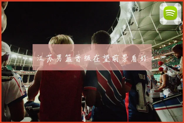 江苏男篮晋级在望前景看好