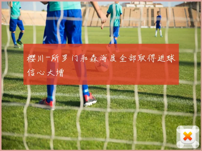 樱川-所罗门和森海度全部取得进球信心大增