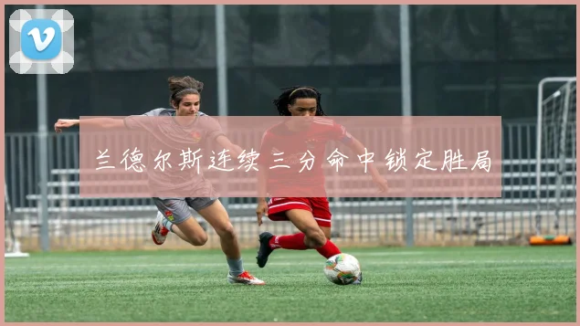 兰德尔斯连续三分命中锁定胜局