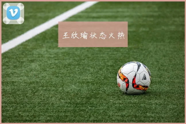 王欣瑜状态火热