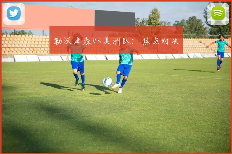勒沃库森vs美洲队：焦点对决