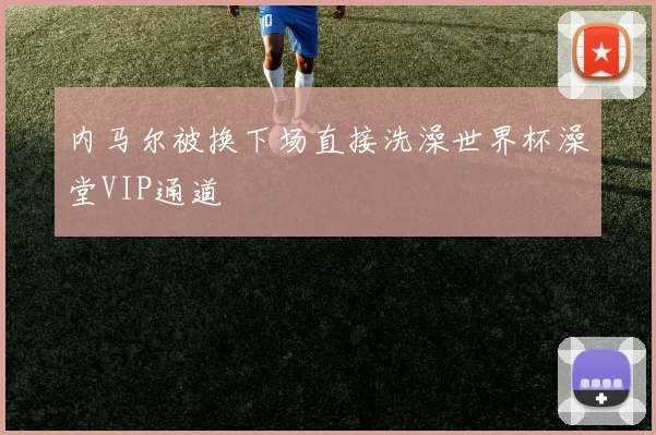 内马尔被换下场直接洗澡世界杯澡堂VIP通道