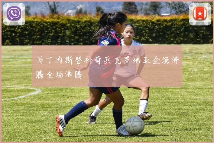 马丁内斯替补奇兵克罗地亚全场沸腾全场沸腾