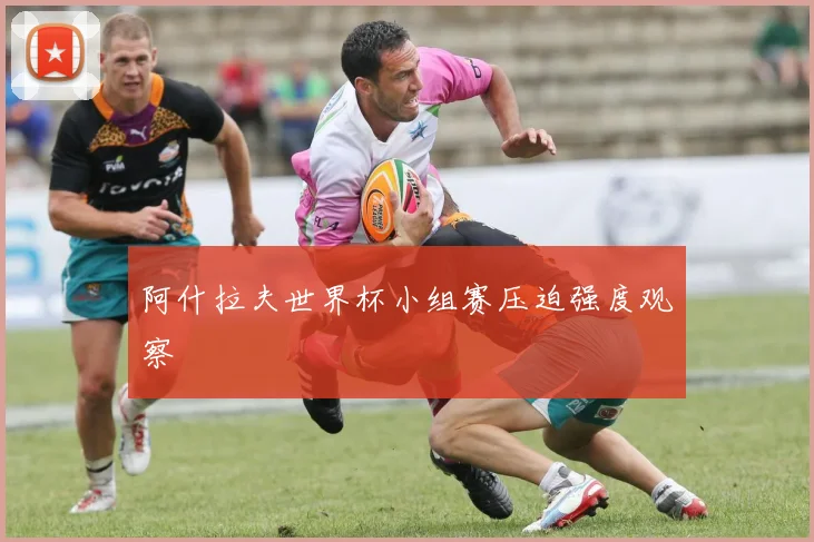 阿什拉夫世界杯小组赛压迫强度观察