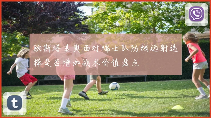 欧斯塔基奥面对瑞士队防线远射选择是否增加战术价值盘点