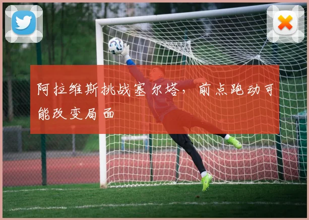 阿拉维斯挑战塞尔塔,前点跑动可能改变局面