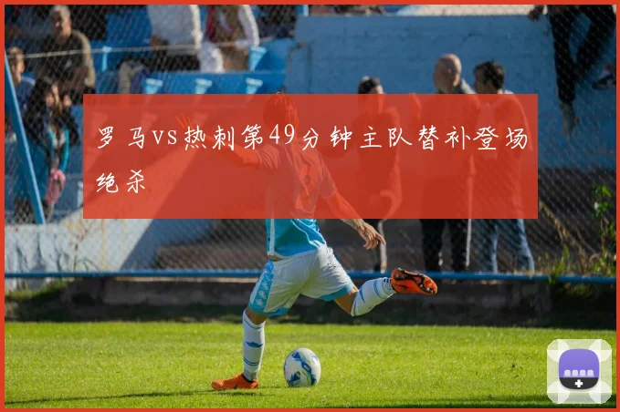 罗马vs热刺第49分钟主队替补登场绝杀