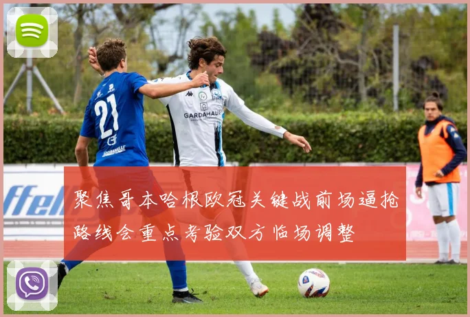 聚焦哥本哈根欧冠关键战前场逼抢路线会重点考验双方临场调整