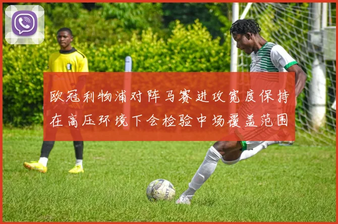 欧冠利物浦对阵马赛进攻宽度保持在高压环境下会检验中场覆盖范围