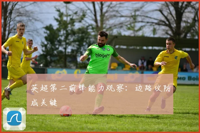英超第二前锋能力观察：边路攻防成关键