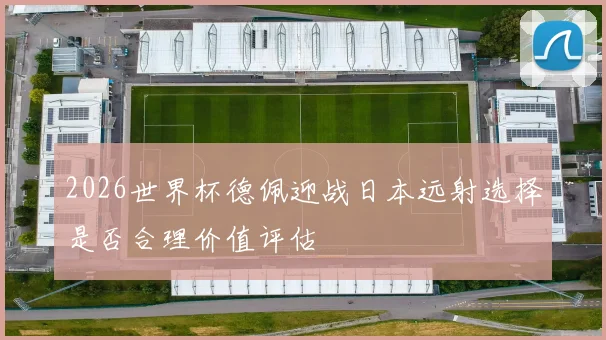 2026世界杯德佩迎战日本远射选择是否合理价值评估