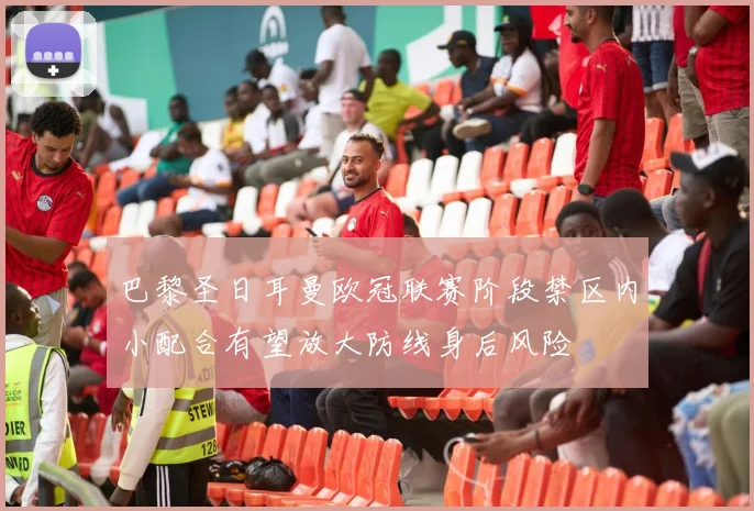 巴黎圣日耳曼欧冠联赛阶段禁区内小配合有望放大防线身后风险