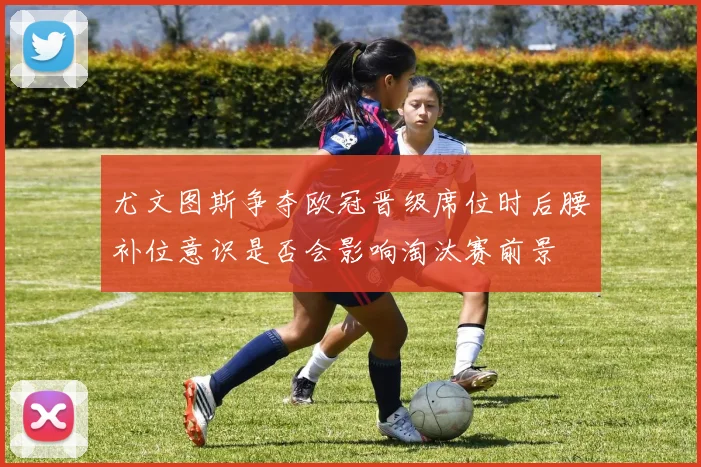 尤文图斯争夺欧冠晋级席位时后腰补位意识是否会影响淘汰赛前景