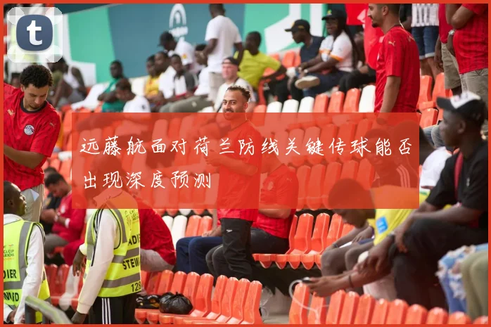 远藤航面对荷兰防线关键传球能否出现深度预测