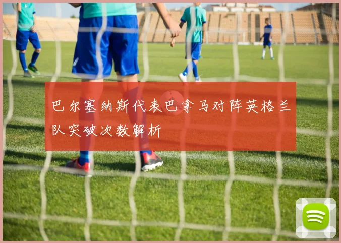 巴尔塞纳斯代表巴拿马对阵英格兰队突破次数解析