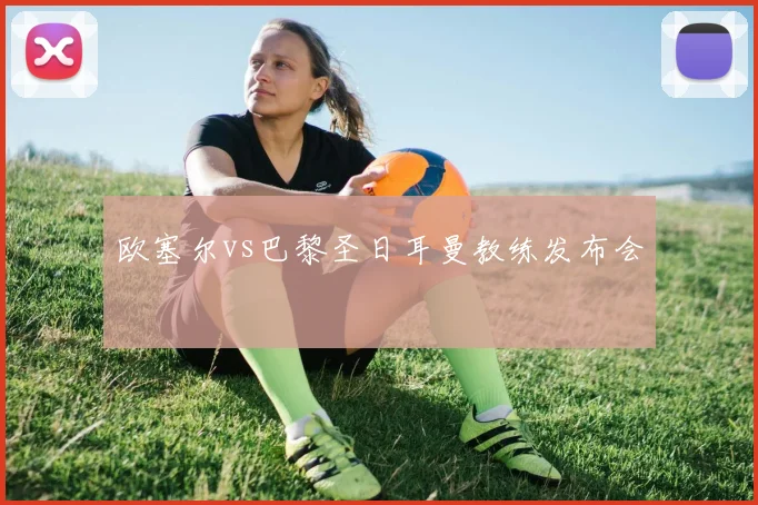 欧塞尔vs巴黎圣日耳曼教练发布会
