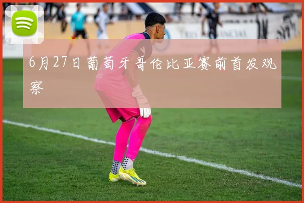 6月27日葡萄牙哥伦比亚赛前首发观察