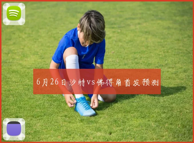 6月26日沙特vs佛得角首发预测