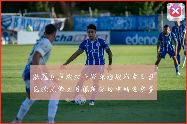 欧冠焦点战纽卡斯尔迎战布鲁日禁区抢点能力可能改变边中结合质量