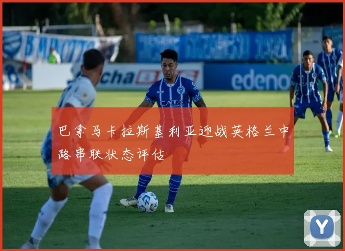 巴拿马卡拉斯基利亚迎战英格兰中路串联状态评估