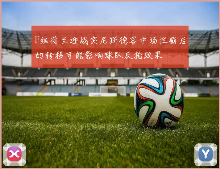 F组荷兰迎战突尼斯德容中场拦截后的转移可能影响球队反抢效果