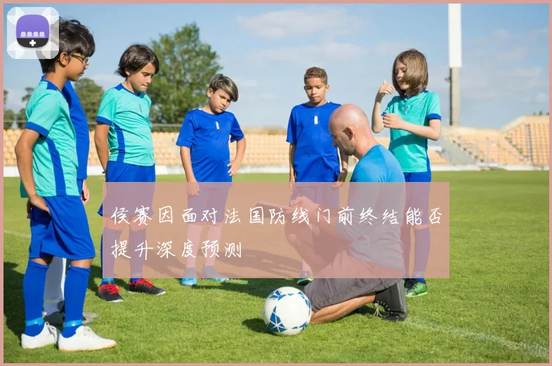 侯赛因面对法国防线门前终结能否提升深度预测