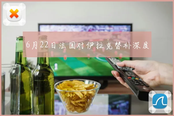 6月22日法国对伊拉克替补深度