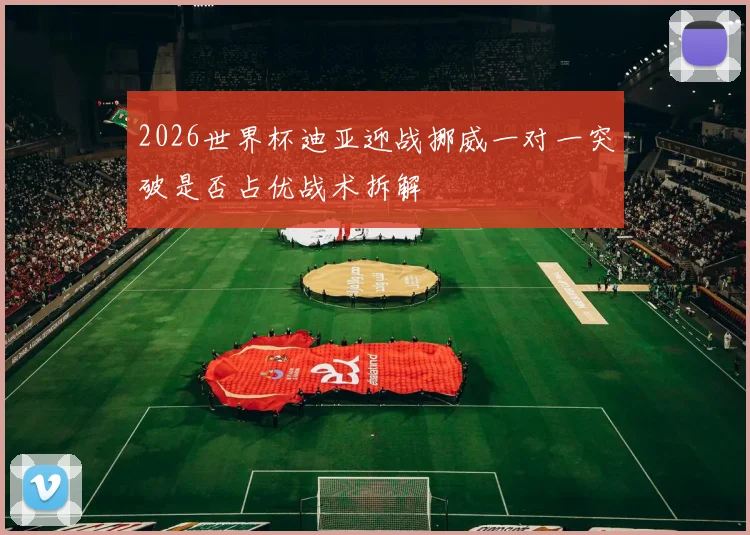 2026世界杯迪亚迎战挪威一对一突破是否占优战术拆解