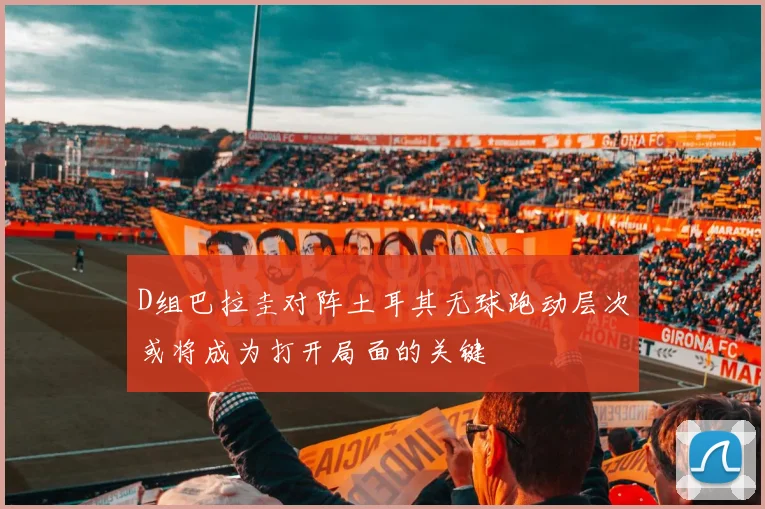 D组巴拉圭对阵土耳其无球跑动层次或将成为打开局面的关键