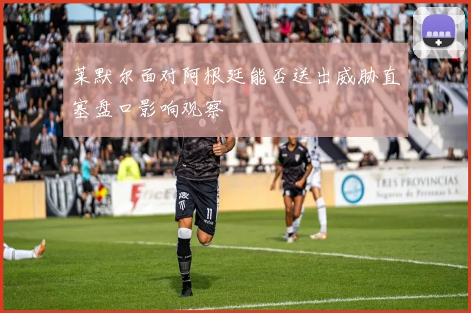莱默尔面对阿根廷能否送出威胁直塞盘口影响观察