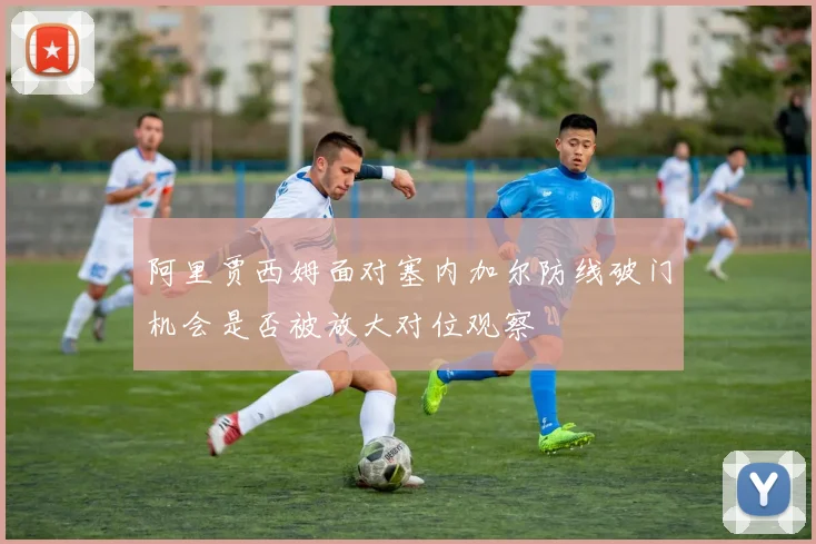 阿里贾西姆面对塞内加尔防线破门机会是否被放大对位观察