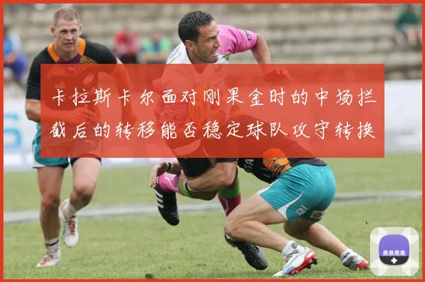卡拉斯卡尔面对刚果金时的中场拦截后的转移能否稳定球队攻守转换