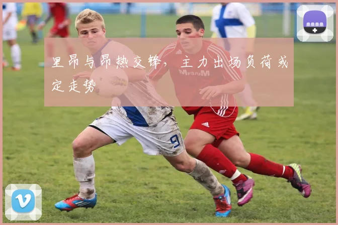 里昂与昂热交锋,主力出场负荷或定走势