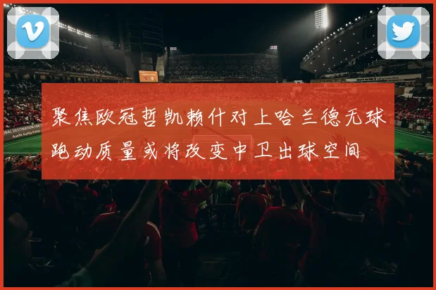 聚焦欧冠哲凯赖什对上哈兰德无球跑动质量或将改变中卫出球空间